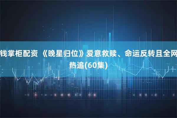 钱掌柜配资 《晚星归位》爱意救赎、命运反转且全网热追(60集)