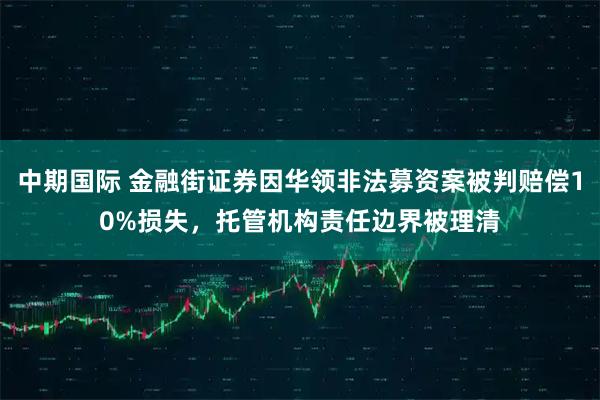 中期国际 金融街证券因华领非法募资案被判赔偿10%损失，托管机构责任边界被理清